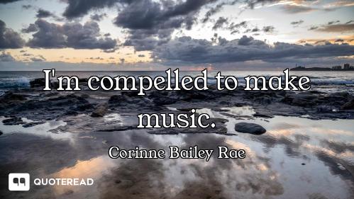 I'm compelled to make music.