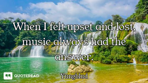 When I felt upset and lost, music always had the answer.