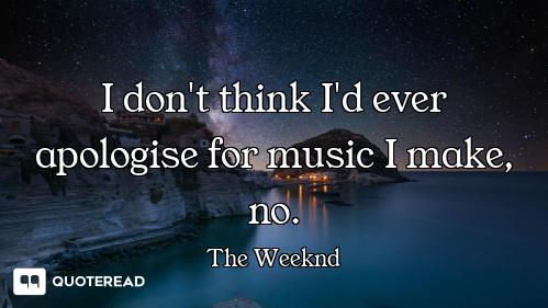 I don't think I'd ever apologise for music I make, no.