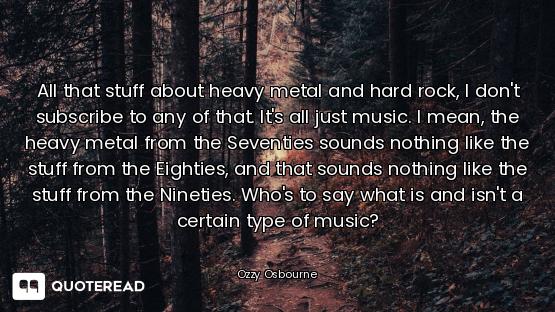 All that stuff about heavy metal and hard rock, I don't subscribe to any of that. It's all just musi...