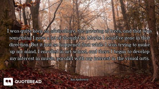 I was quite keen on silviculture, the growing of trees, and that was something I gave a lot of thoug...