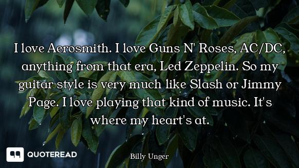 I love Aerosmith. I love Guns N' Roses, AC/DC, anything from that era, Led Zeppelin. So my guitar st...
