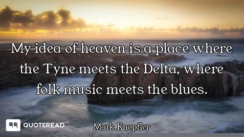 My idea of heaven is a place where the Tyne meets the Delta, where folk music meets the blues.