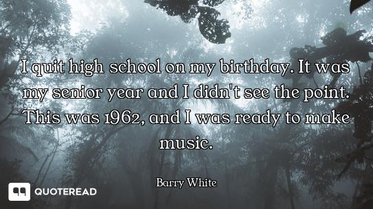 I quit high school on my birthday. It was my senior year and I didn't see the point. This was 1962,...