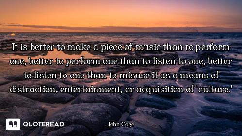 It is better to make a piece of music than to perform one, better to perform one than to listen to o...