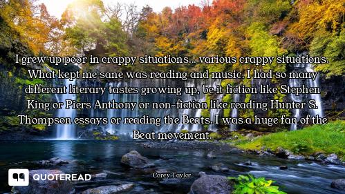 I grew up poor in crappy situations... various crappy situations. What kept me sane was reading and...