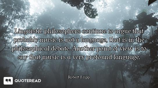 Linguistic philosophers continue to argue that probably music is not a language, that is in the phil...