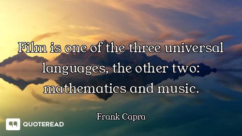 Film is one of the three universal languages, the other two: mathematics and music.