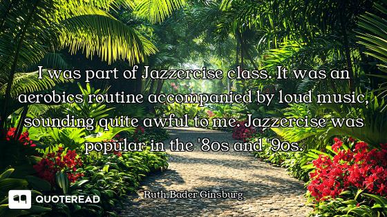 I was part of Jazzercise class. It was an aerobics routine accompanied by loud music, sounding quite...