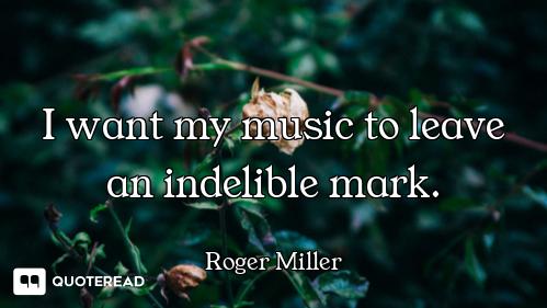 I want my music to leave an indelible mark.