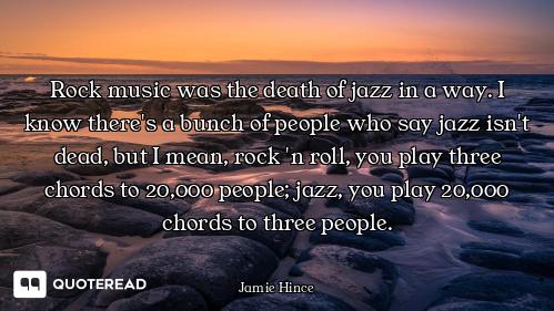 Rock music was the death of jazz in a way. I know there's a bunch of people who say jazz isn't dead,...