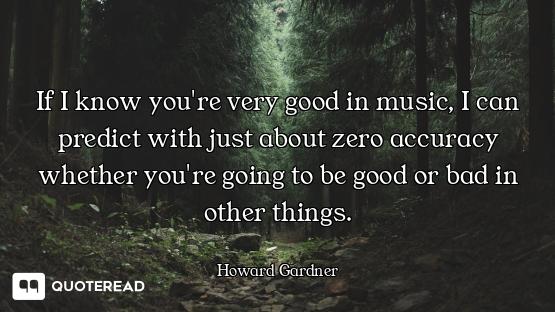 If I know you're very good in music, I can predict with just about zero accuracy whether you're goin...