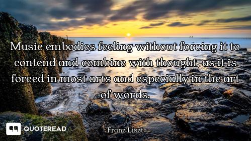 Music embodies feeling without forcing it to contend and combine with thought, as it is forced in mo...