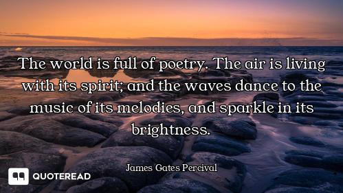 The world is full of poetry. The air is living with its spirit; and the waves dance to the music of...