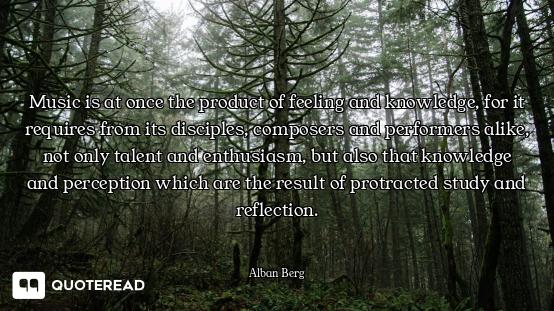 Music is at once the product of feeling and knowledge, for it requires from its disciples, composers...