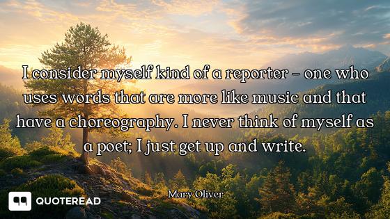 I consider myself kind of a reporter - one who uses words that are more like music and that have a c...