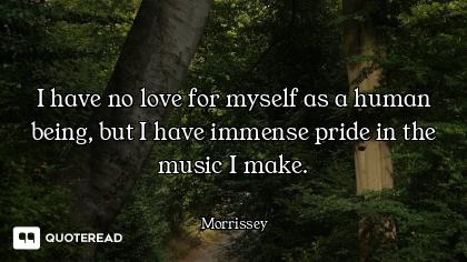 I have no love for myself as a human being, but I have immense pride in the music I make.