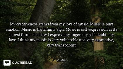 My creativeness stems from my love of music. Music is pure emotion. Music is the infinity sign. Musi...