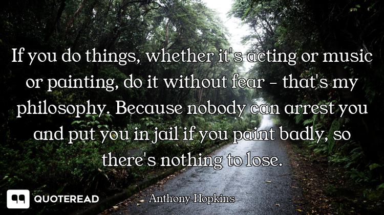 If you do things, whether it's acting or music or painting, do it without fear - that's my philosoph...