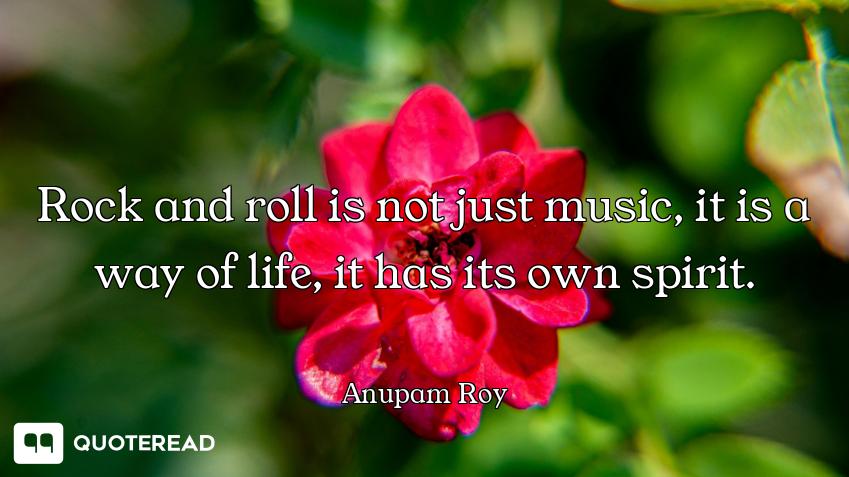 Rock and roll is not just music, it is a way of life, it has its own spirit.