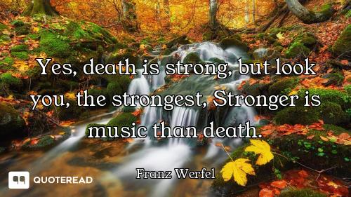 Yes, death is strong, but look you, the strongest, Stronger is music than death.