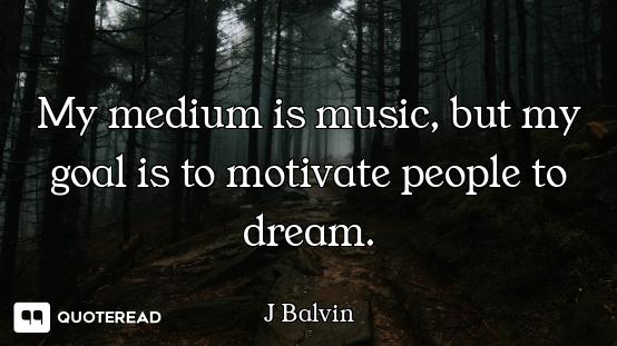 My medium is music, but my goal is to motivate people to dream.