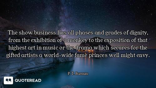 The show business has all phases and grades of dignity, from the exhibition of a monkey to the expos...
