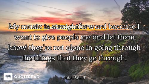My music is straightforward because I want to give people me and let them know they're not alone in...