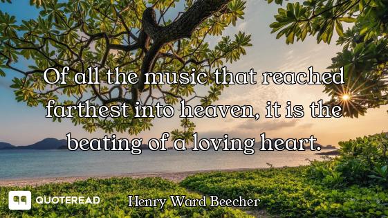 Of all the music that reached farthest into heaven, it is the beating of a loving heart.