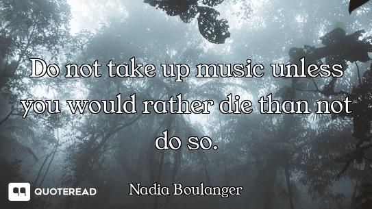 Do not take up music unless you would rather die than not do so.