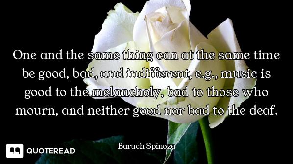 One and the same thing can at the same time be good, bad, and indifferent, e.g., music is good to th...