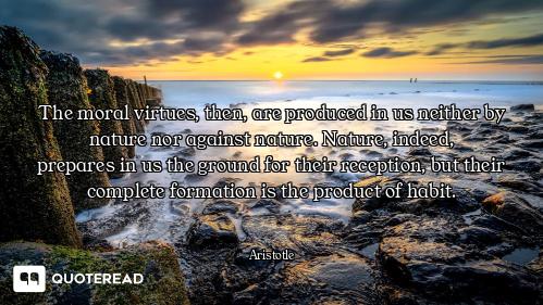 The moral virtues, then, are produced in us neither by nature nor against nature. Nature, indeed,
pr...