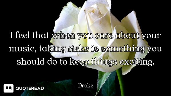 I feel that when you care about your music, taking risks is something you should do to keep things e...