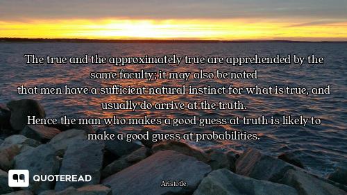 The true and the approximately true are apprehended by the same faculty; it may also be noted
that m...