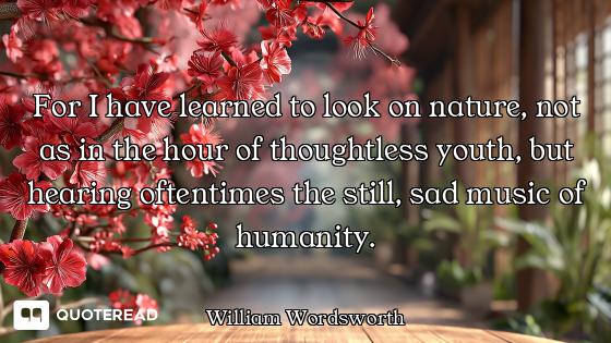 For I have learned to look on nature, not as in the hour of thoughtless youth, but hearing oftentime...
