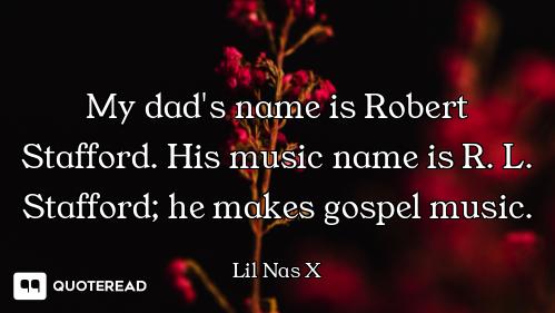 My dad's name is Robert Stafford. His music name is R. L. Stafford; he makes gospel music.