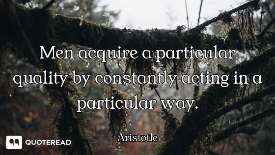 Men acquire a particular quality by constantly acting in a particular way.