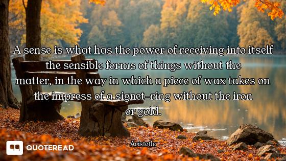 A sense is what has the power of receiving into itself the sensible forms of things without the
matt...