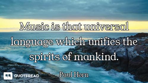 Music is that universal language which unifies the spirits of mankind.