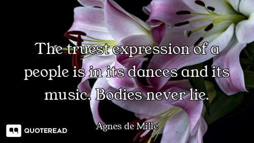 The truest expression of a people is in its dances and its music. Bodies never lie.