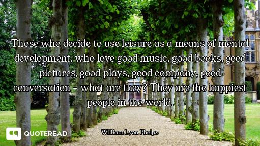 Those who decide to use leisure as a means of mental development, who love good music, good books, g...