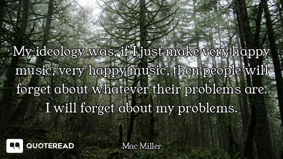 My ideology was, if I just make very happy music, very happy music, then people will forget about wh...