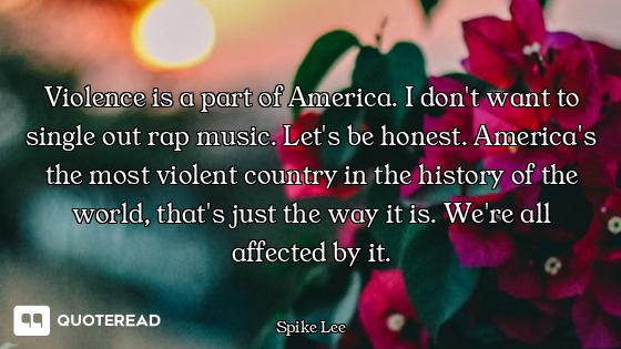 Violence is a part of America. I don't want to single out rap music. Let's be honest. America's the...