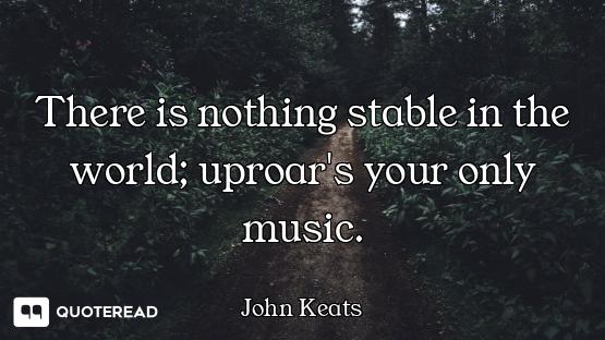 There is nothing stable in the world; uproar's your only music.