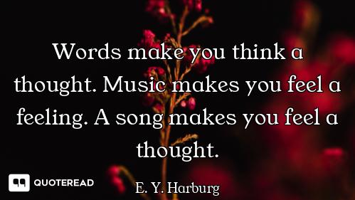 Words make you think a thought. Music makes you feel a feeling. A song makes you feel a thought.