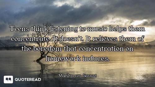 Teens think listening to music helps them concentrate. It doesn't. It relieves them of the boredom t...