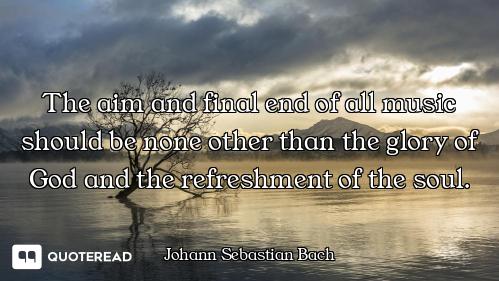 The aim and final end of all music should be none other than the glory of God and the refreshment of...