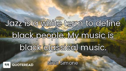 Jazz is a white term to define black people. My music is black classical music.