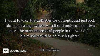 I want to take Justin Bieber for a month and just lock him up in a cage where we sit and make music....