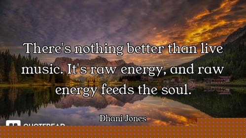 There's nothing better than live music. It's raw energy, and raw energy feeds the soul.